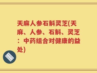 天麻人参石斛灵芝(天麻、人参、石斛、灵芝：中药组合对健康的益处)