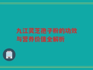 九江灵芝孢子粉的功效与营养价值全解析