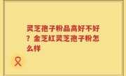 灵芝孢子粉品高好不好？金芝红灵芝孢子粉怎么样