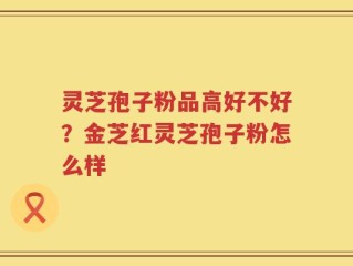 灵芝孢子粉品高好不好？金芝红灵芝孢子粉怎么样