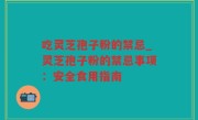 吃灵芝孢子粉的禁忌_灵芝孢子粉的禁忌事项：安全食用指南