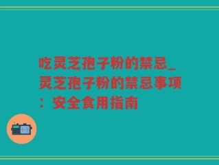 吃灵芝孢子粉的禁忌_灵芝孢子粉的禁忌事项：安全食用指南
