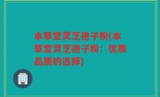 本草堂灵芝孢子粉(本草堂灵芝孢子粉：优质品质的选择)