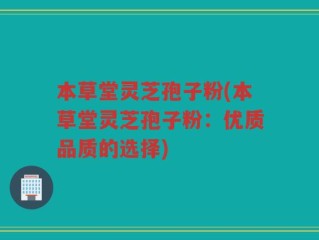 本草堂灵芝孢子粉(本草堂灵芝孢子粉：优质品质的选择)