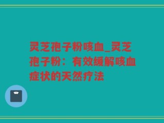 灵芝孢子粉咳血_灵芝孢子粉：有效缓解咳血症状的天然疗法