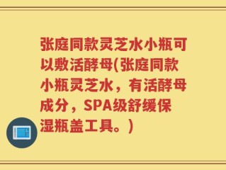 张庭同款灵芝水小瓶可以敷活酵母(张庭同款小瓶灵芝水，有活酵母成分，SPA级舒缓保湿瓶盖工具。)