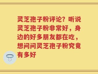 灵芝孢子粉评论？听说灵芝孢子粉非常好，身边的好多朋友都在吃，想问问灵芝孢子粉究竟有多好