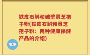 铁皮石斛和破壁灵芝孢子粉(铁皮石斛和灵芝孢子粉：两种健康保健产品的介绍)