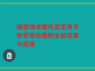 破壁技术提升灵芝孢子粉营养价值的全新探索与应用