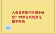 人参灵芝孢子粉哪个好吃？20岁可以吃灵芝孢子粉吗