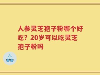 人参灵芝孢子粉哪个好吃？20岁可以吃灵芝孢子粉吗