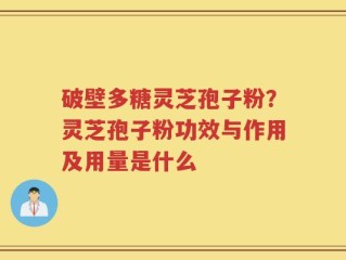 破壁多糖灵芝孢子粉？灵芝孢子粉功效与作用及用量是什么