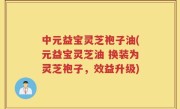 中元益宝灵芝袍子油(元益宝灵芝油 换装为灵芝袍子，效益升级)