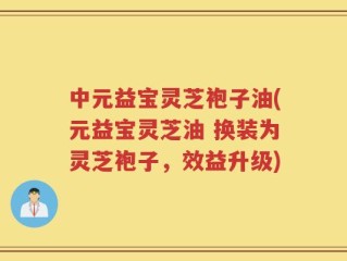 中元益宝灵芝袍子油(元益宝灵芝油 换装为灵芝袍子，效益升级)