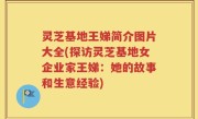 灵芝基地王娣简介图片大全(探访灵芝基地女企业家王娣：她的故事和生意经验)