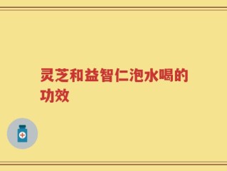 灵芝和益智仁泡水喝的功效