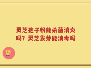 灵芝孢子粉能杀菌消炎吗？灵芝发芽能消毒吗