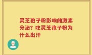 灵芝孢子粉影响雌激素分泌？吃灵芝孢子粉为什么出汗
