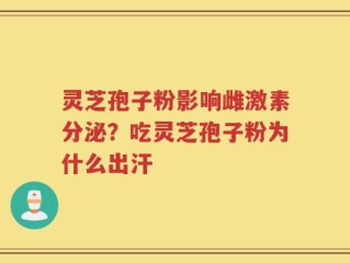 灵芝孢子粉影响雌激素分泌？吃灵芝孢子粉为什么出汗