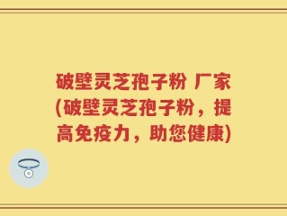 破壁灵芝孢子粉 厂家(破壁灵芝孢子粉，提高免疫力，助您健康)