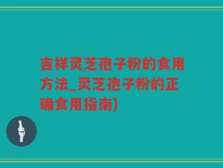 吉祥灵芝孢子粉的食用方法_灵芝孢子粉的正确食用指南)