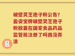 破壁灵芝孢子粉公告？盈姿宝牌破壁灵芝孢子粉胶囊在国家食品药品监管局注册了吗我没弄清
