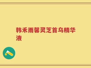 韩禾雨馨灵芝首乌精华液