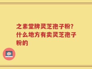 之素堂牌灵芝孢子粉？什么地方有卖灵芝孢子粉的