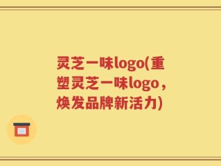 灵芝一味logo(重塑灵芝一味logo，焕发品牌新活力)
