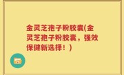 金灵芝孢子粉胶囊(金灵芝孢子粉胶囊，强效保健新选择！)