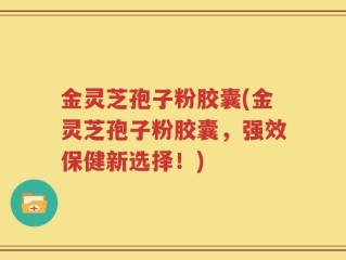 金灵芝孢子粉胶囊(金灵芝孢子粉胶囊，强效保健新选择！)