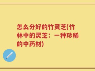 怎么分好的竹灵芝(竹林中的灵芝：一种珍稀的中药材)