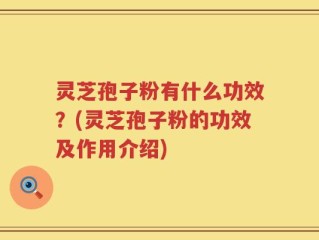 灵芝孢子粉有什么功效？(灵芝孢子粉的功效及作用介绍)