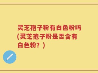 灵芝孢子粉有白色粉吗(灵芝孢子粉是否含有白色粉？)