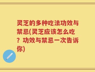 灵芝的多种吃法功效与禁忌(灵芝应该怎么吃？功效与禁忌一次告诉你)