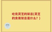 吃完灵芝的禁忌(灵芝的食用禁忌是什么？)