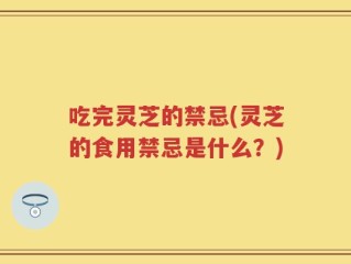 吃完灵芝的禁忌(灵芝的食用禁忌是什么？)