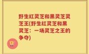 野生红灵芝和黑灵芝灵芝王(野生红灵芝和黑灵芝：一场灵芝之王的争夺)