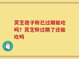 灵芝孢子粉已过期能吃吗？灵芝粉过期了还能吃吗