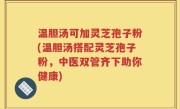 温胆汤可加灵芝孢子粉(温胆汤搭配灵芝孢子粉，中医双管齐下助你健康)