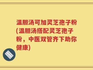 温胆汤可加灵芝孢子粉(温胆汤搭配灵芝孢子粉，中医双管齐下助你健康)