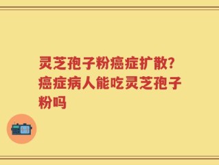 灵芝孢子粉癌症扩散？癌症病人能吃灵芝孢子粉吗