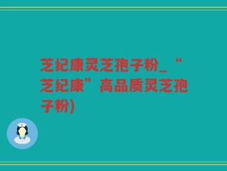 芝纪康灵芝孢子粉_“芝纪康”高品质灵芝孢子粉)