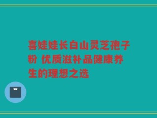 喜娃娃长白山灵芝孢子粉 优质滋补品健康养生的理想之选