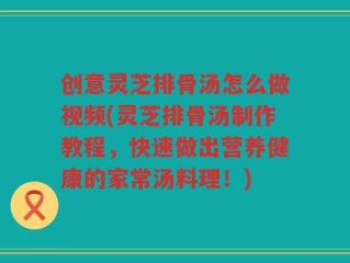 创意灵芝排骨汤怎么做视频(灵芝排骨汤制作教程，快速做出营养健康的家常汤料理！)
