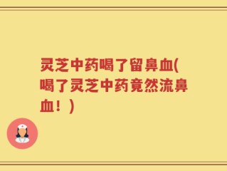 灵芝中药喝了留鼻血(喝了灵芝中药竟然流鼻血！)