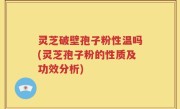 灵芝破壁孢子粉性温吗(灵芝孢子粉的性质及功效分析)