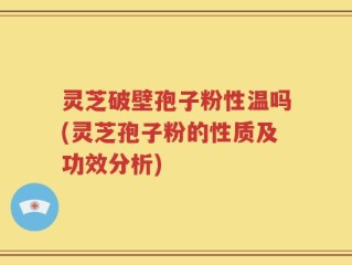 灵芝破壁孢子粉性温吗(灵芝孢子粉的性质及功效分析)