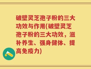 破壁灵芝孢子粉的三大功效与作用(破壁灵芝孢子粉的三大功效，滋补养生、强身健体、提高免疫力)