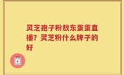 灵芝孢子粉敖东蛋蛋直播？灵芝粉什么牌子的好